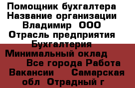 Помощник бухгалтера › Название организации ­ Владимир, ООО › Отрасль предприятия ­ Бухгалтерия › Минимальный оклад ­ 50 000 - Все города Работа » Вакансии   . Самарская обл.,Отрадный г.